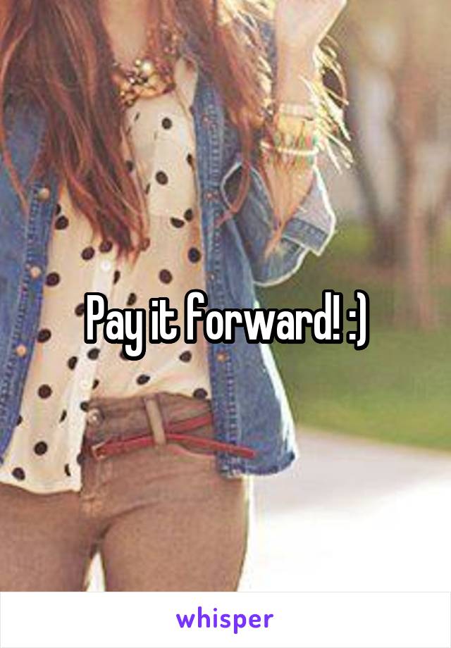 Pay it forward! :)