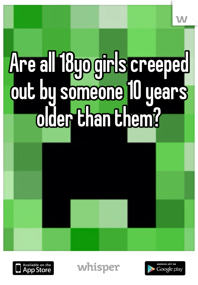 Are all 18yo girls creeped out by someone 10 years older than them? 