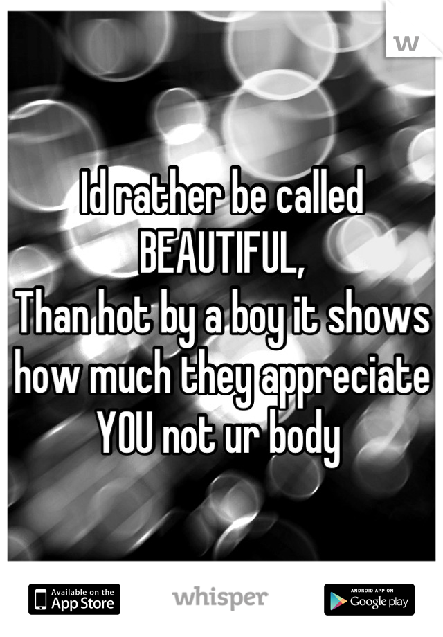 Id rather be called BEAUTIFUL,
Than hot by a boy it shows how much they appreciate YOU not ur body 