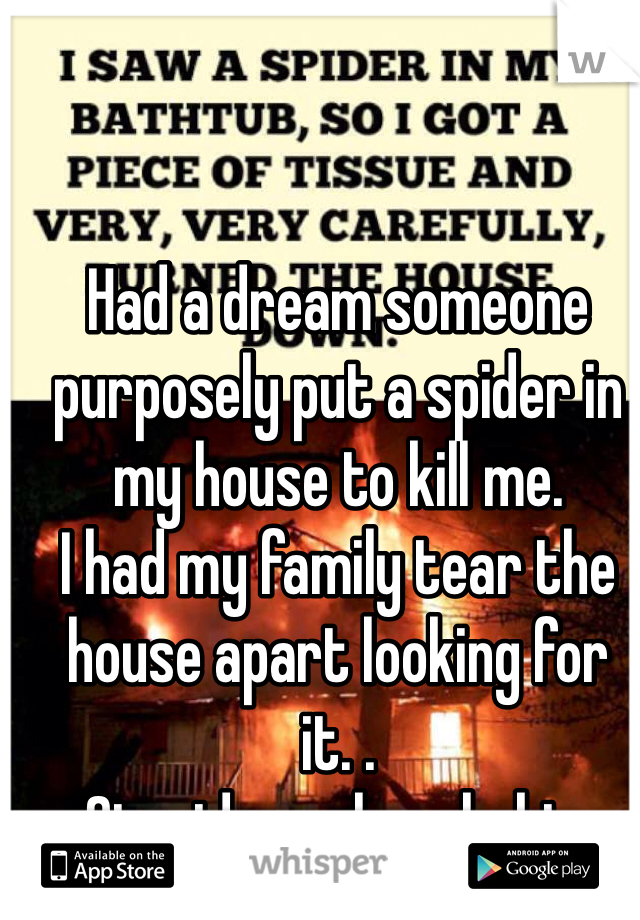 Had a dream someone purposely put a spider in my house to kill me. 
I had my family tear the house apart looking for it. .
Stupid arachnophobia. 