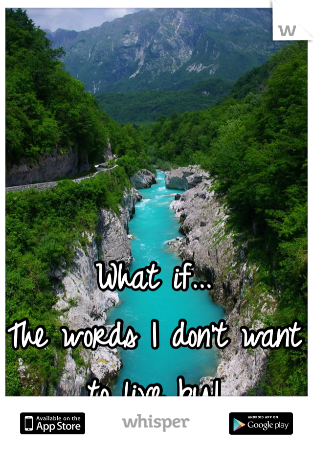 What if... 
The words I don't want to live by!