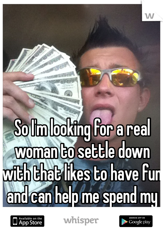 So I'm looking for a real woman to settle down with that likes to have fun and can help me spend my money
