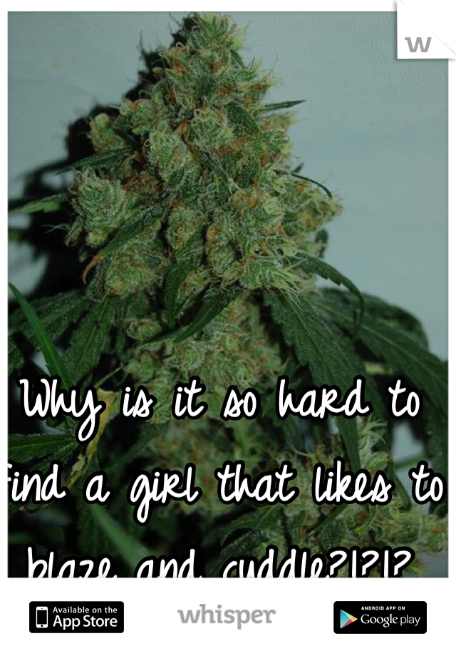 Why is it so hard to find a girl that likes to blaze and cuddle?!?!? 