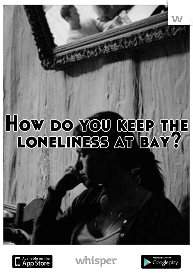 How do you keep the loneliness at bay?