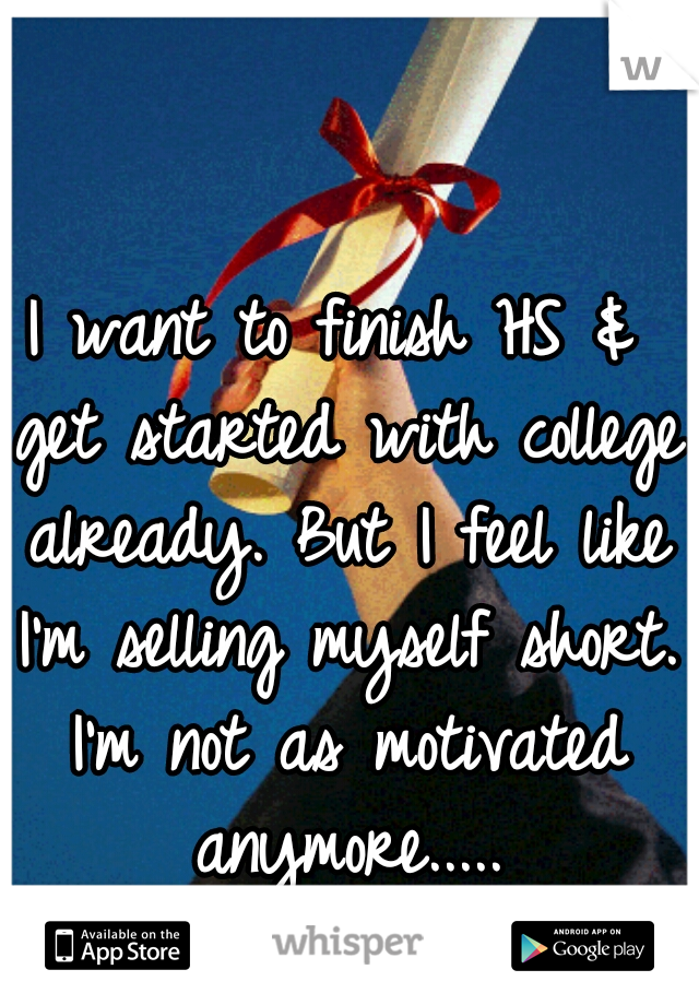 I want to finish HS & get started with college already. But I feel like I'm selling myself short. I'm not as motivated anymore.....