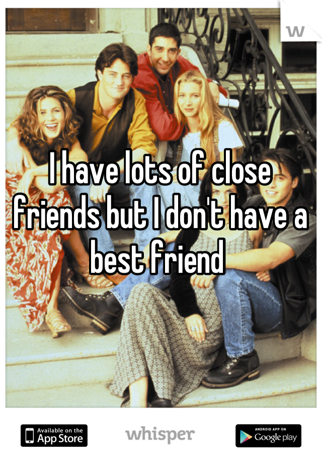 I have lots of close friends but I don't have a best friend 
