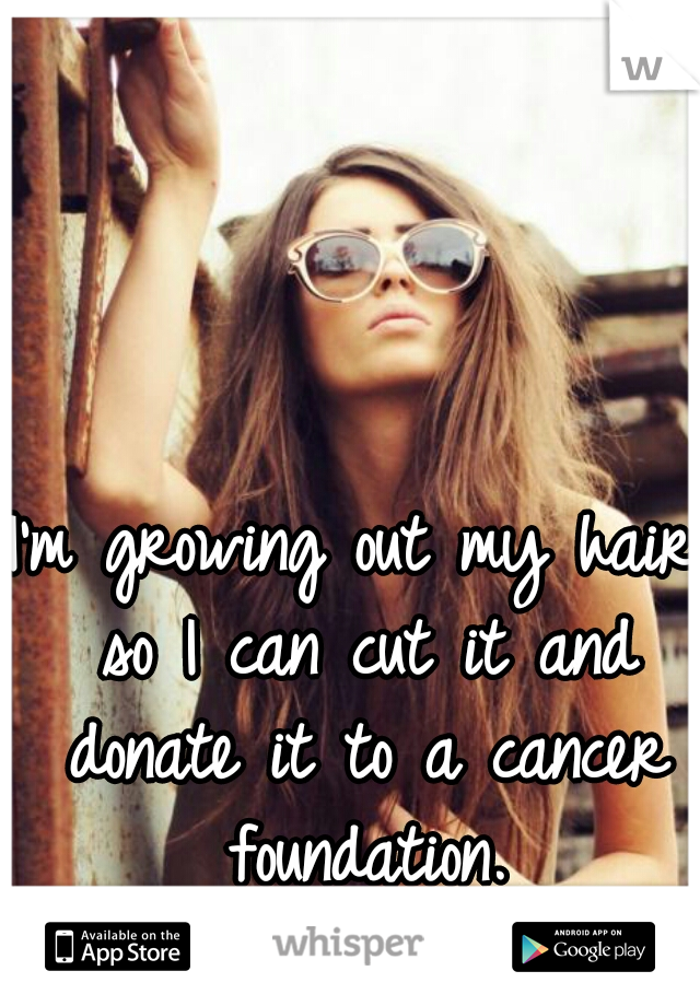I'm growing out my hair so I can cut it and donate it to a cancer foundation.