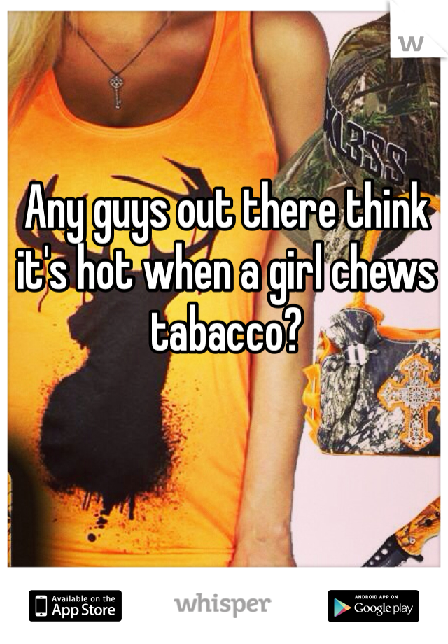 Any guys out there think it's hot when a girl chews tabacco?