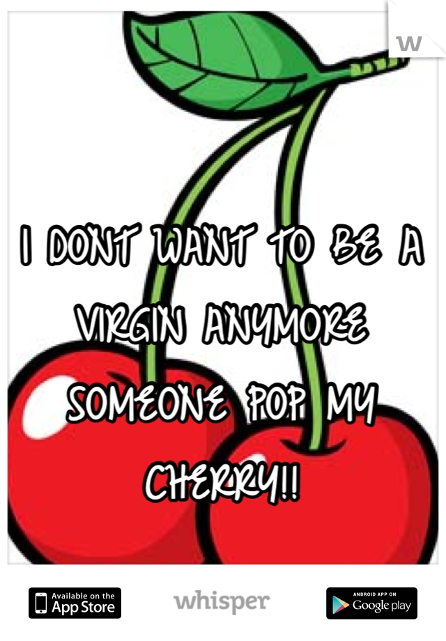I DONT WANT TO BE A VIRGIN ANYMORE SOMEONE POP MY CHERRY!!