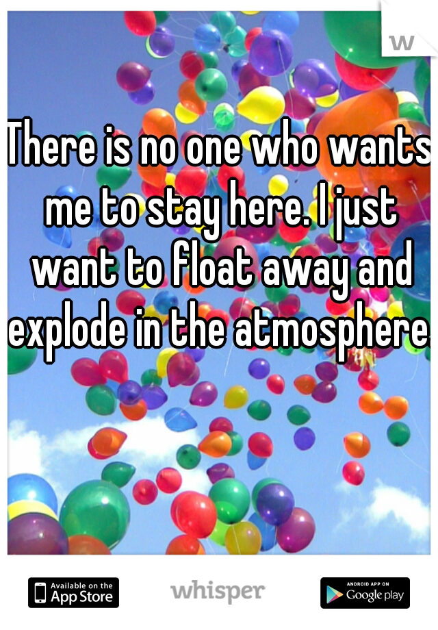 There is no one who wants me to stay here. I just want to float away and explode in the atmosphere.