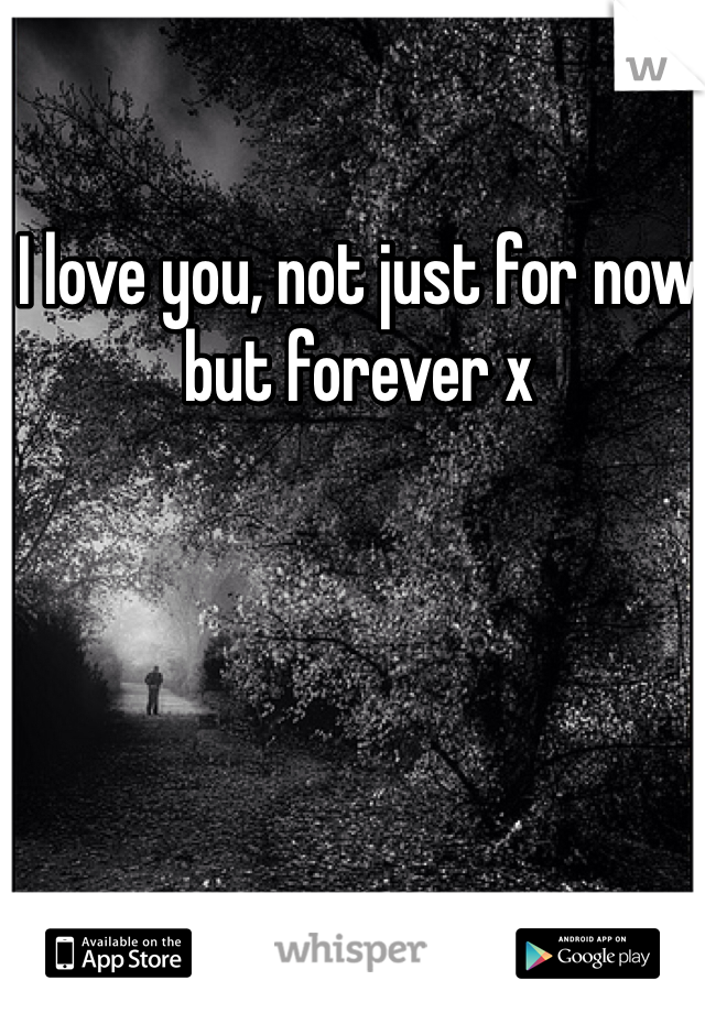 I love you, not just for now but forever x