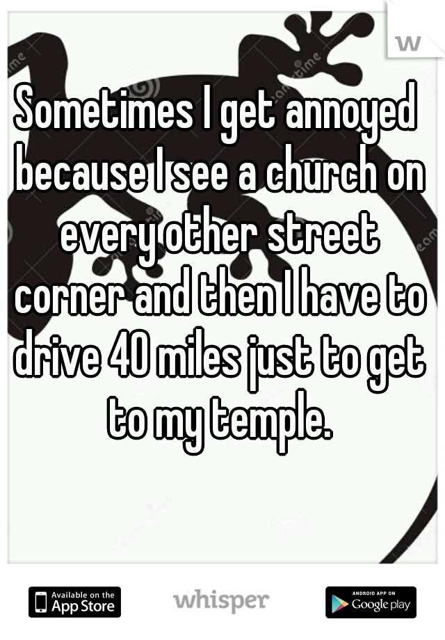 Sometimes I get annoyed because I see a church on every other street corner and then I have to drive 40 miles just to get to my temple.