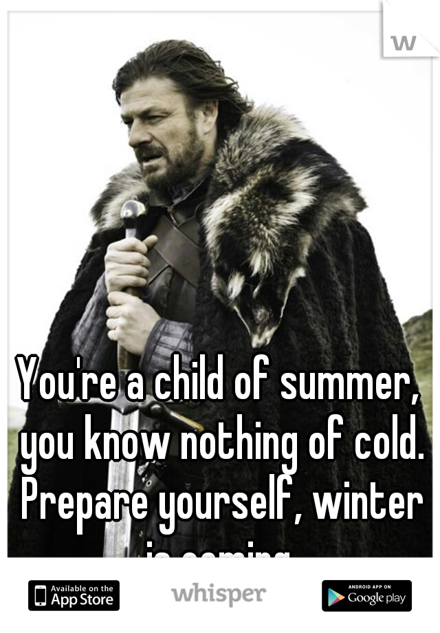 You're a child of summer, you know nothing of cold. Prepare yourself, winter is coming.