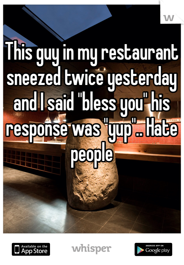 This guy in my restaurant sneezed twice yesterday and I said "bless you" his response was "yup".. Hate people 