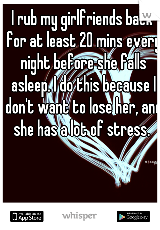 I rub my girlfriends back for at least 20 mins every night before she falls asleep. I do this because I don't want to lose her, and she has a lot of stress. 