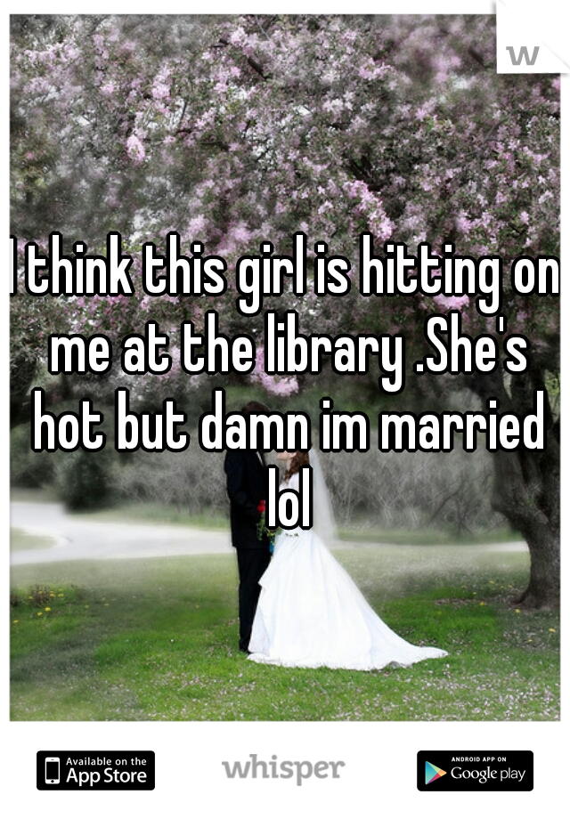 I think this girl is hitting on me at the library .She's hot but damn im married lol