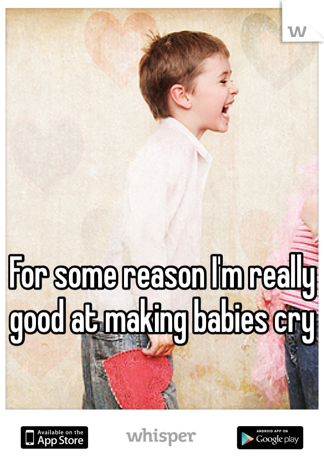 For some reason I'm really good at making babies cry
