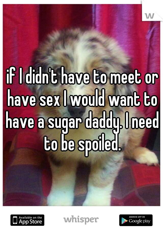  if I didn't have to meet or have sex I would want to have a sugar daddy. I need to be spoiled.
