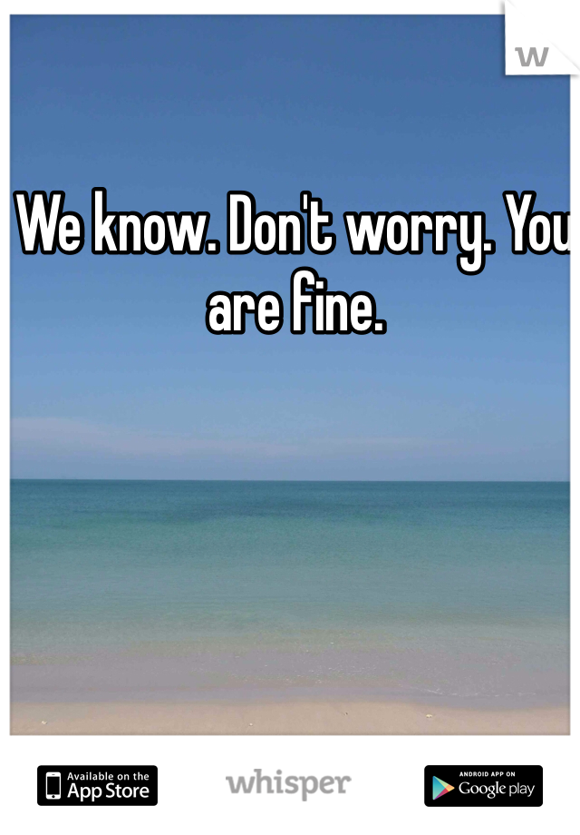 We know. Don't worry. You are fine. 