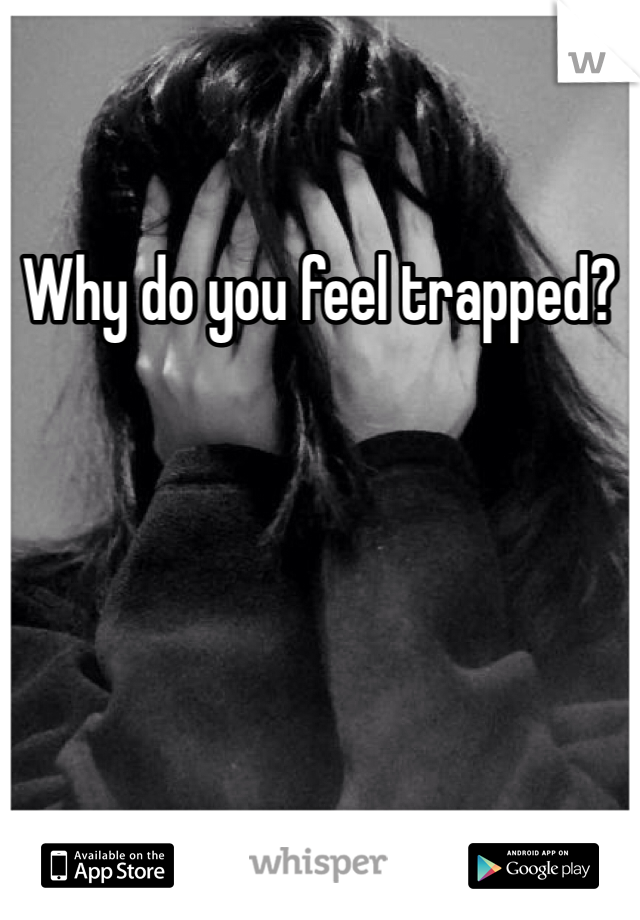 Why do you feel trapped? 