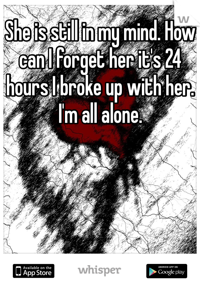 She is still in my mind. How can I forget her it's 24 hours I broke up with her. I'm all alone. 
