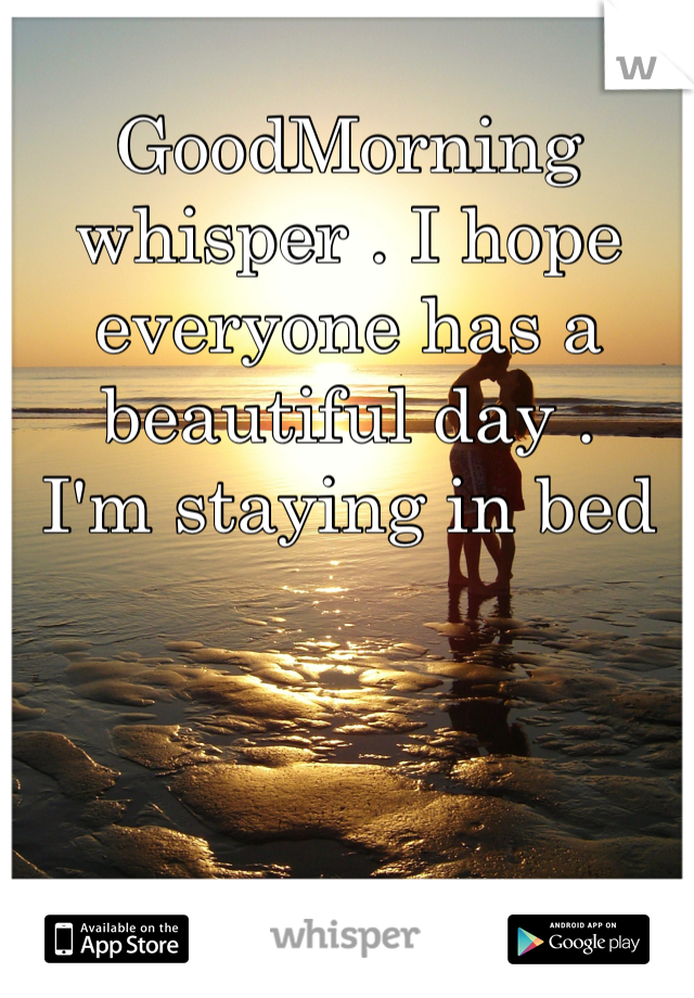 GoodMorning whisper . I hope everyone has a beautiful day . 
I'm staying in bed 