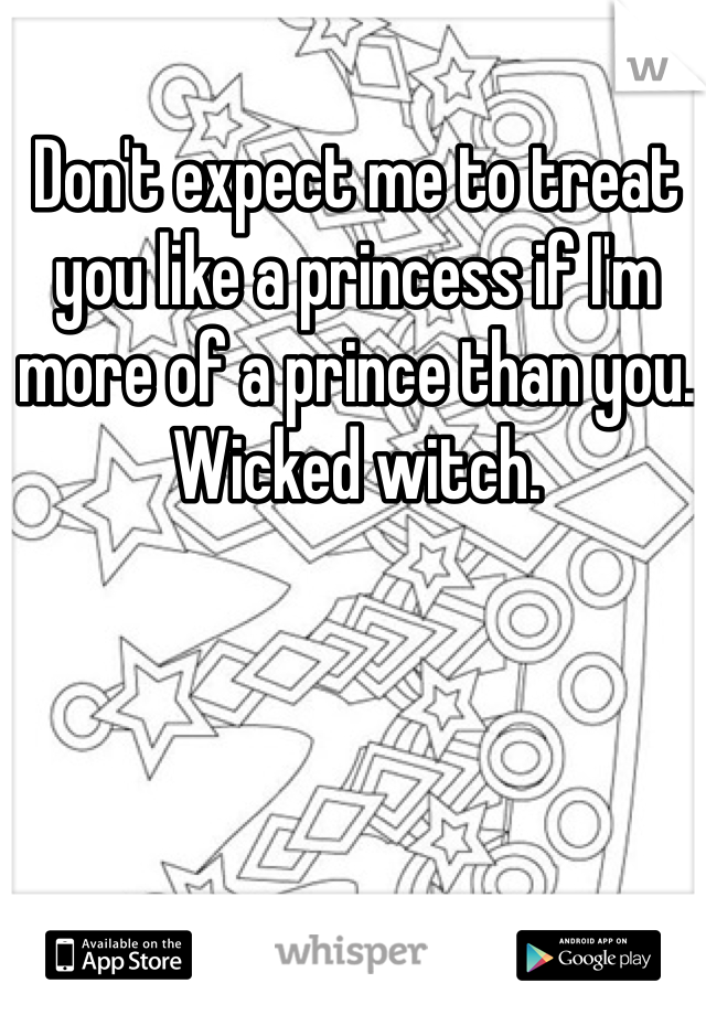 Don't expect me to treat you like a princess if I'm more of a prince than you. Wicked witch. 