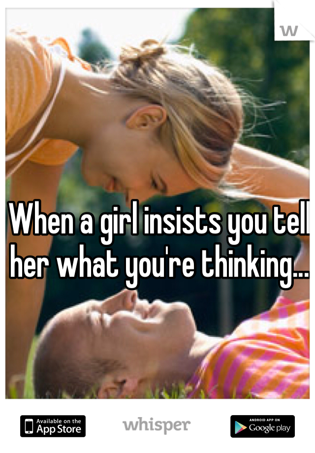 When a girl insists you tell her what you're thinking...