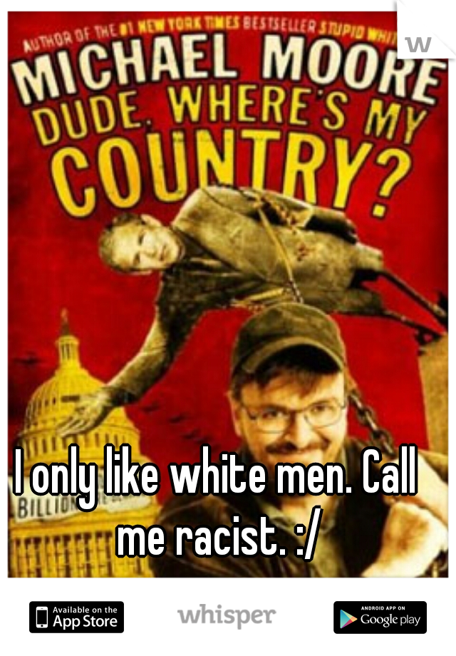 I only like white men. Call me racist. :/