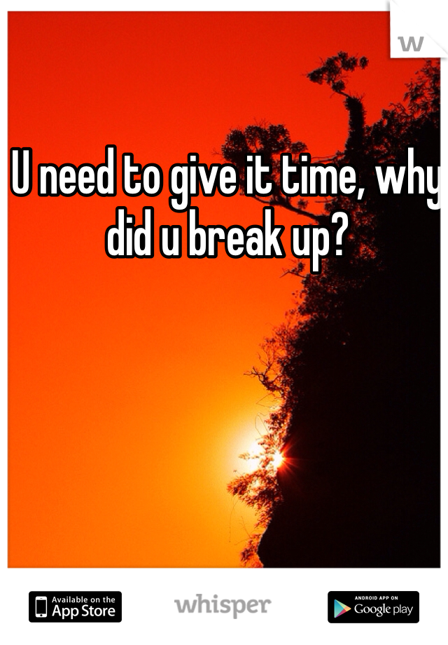 U need to give it time, why did u break up? 