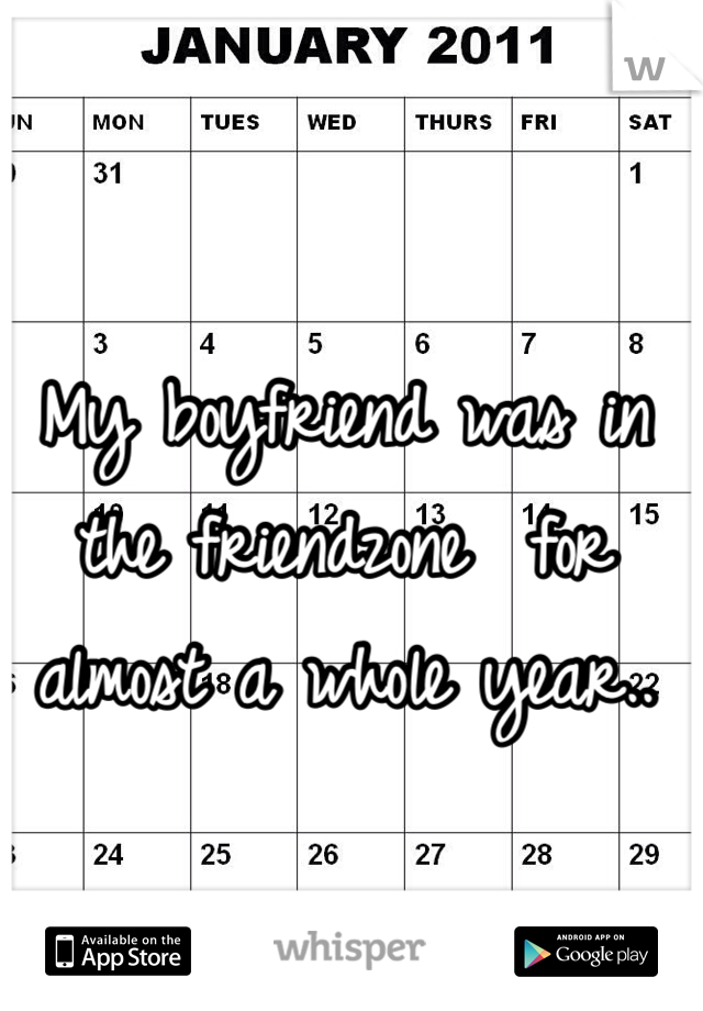 My boyfriend was in the friendzone  for almost a whole year..