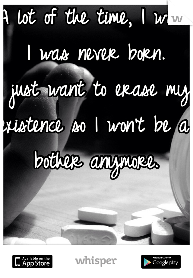 A lot of the time, I wish I was never born.
I just want to erase my existence so I won't be a bother anymore. 