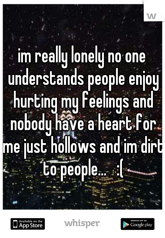 im really lonely no one understands people enjoy hurting my feelings and nobody have a heart for me just hollows and im dirt to people...   :(