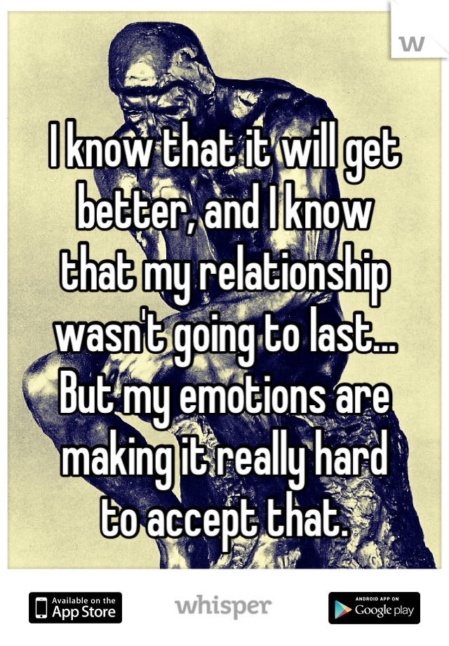 I know that it will get 
better, and I know 
that my relationship
wasn't going to last...
But my emotions are 
making it really hard 
to accept that.