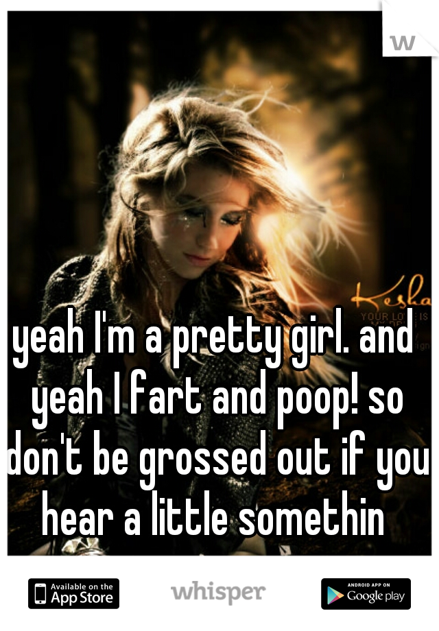 yeah I'm a pretty girl. and yeah I fart and poop! so don't be grossed out if you hear a little somethin 