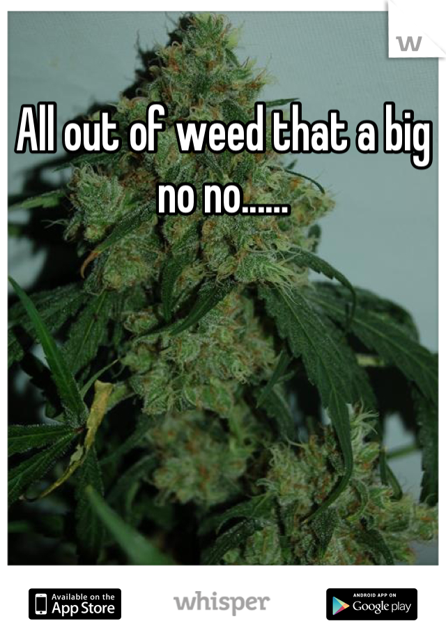 All out of weed that a big no no...…