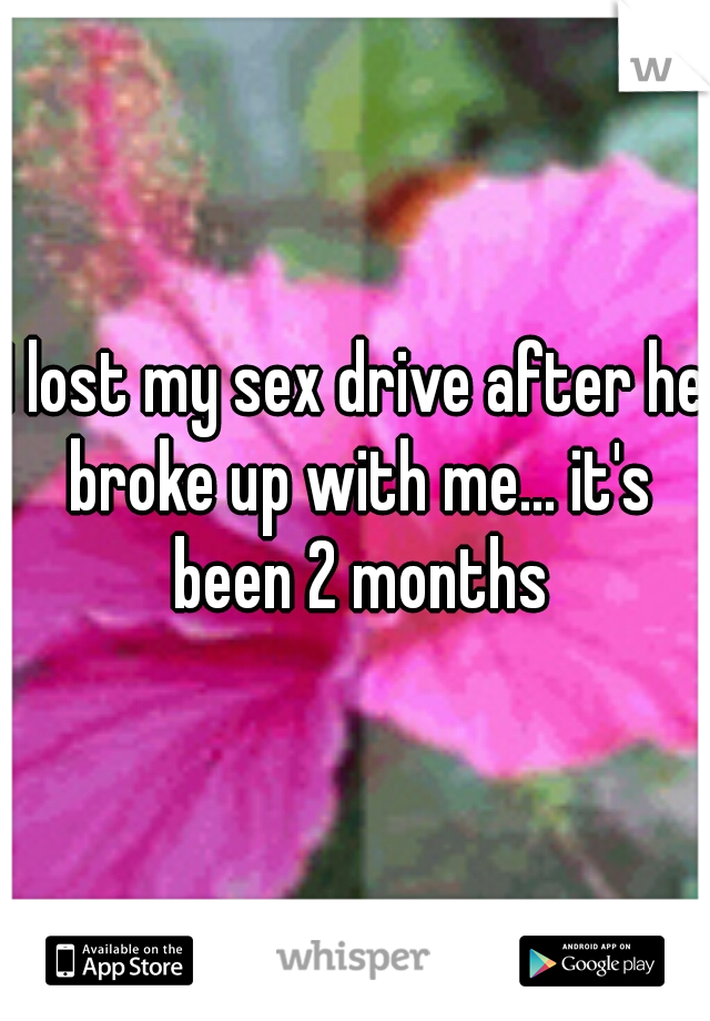 I lost my sex drive after he broke up with me... it's been 2 months