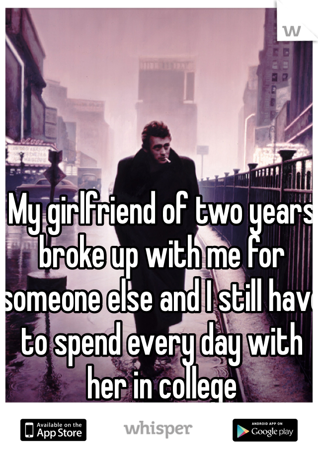 My girlfriend of two years broke up with me for someone else and I still have to spend every day with her in college 
