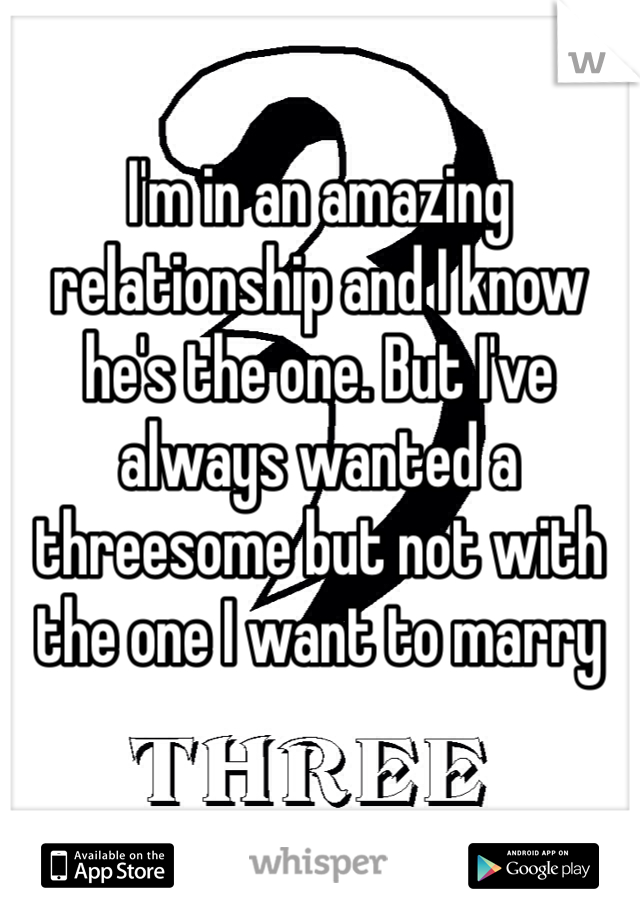 I'm in an amazing relationship and I know he's the one. But I've always wanted a threesome but not with the one I want to marry 