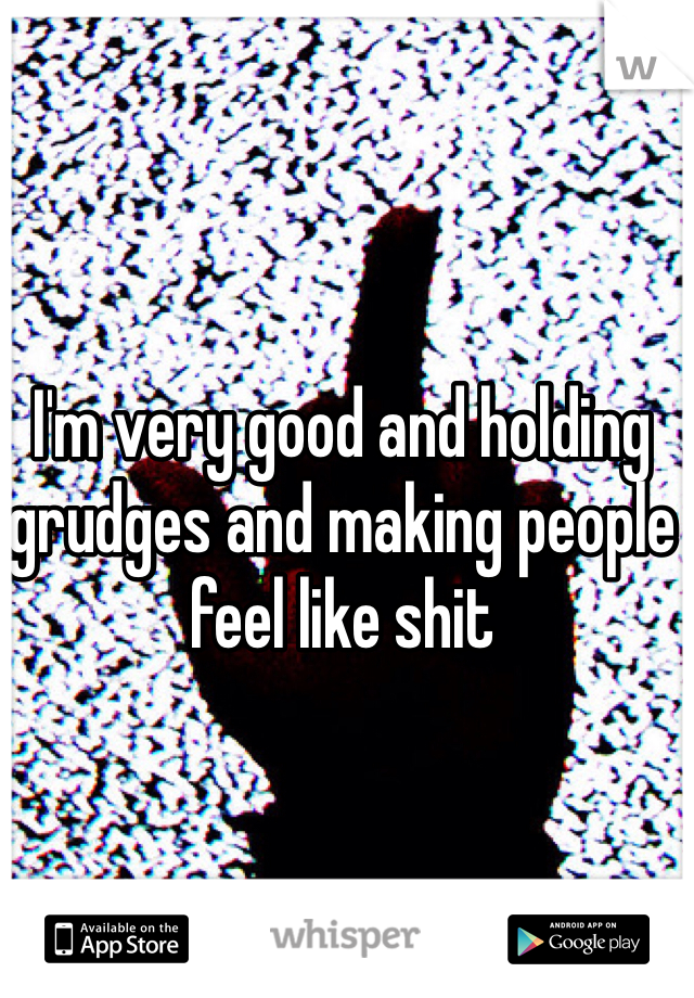 I'm very good and holding grudges and making people feel like shit