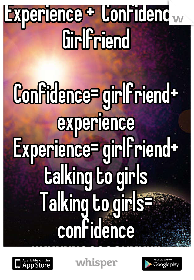 Experience +  Confidence= Girlfriend

Confidence= girlfriend+ experience 
Experience= girlfriend+ talking to girls
Talking to girls= confidence
UUUUUUGGGGGHHH!!!!