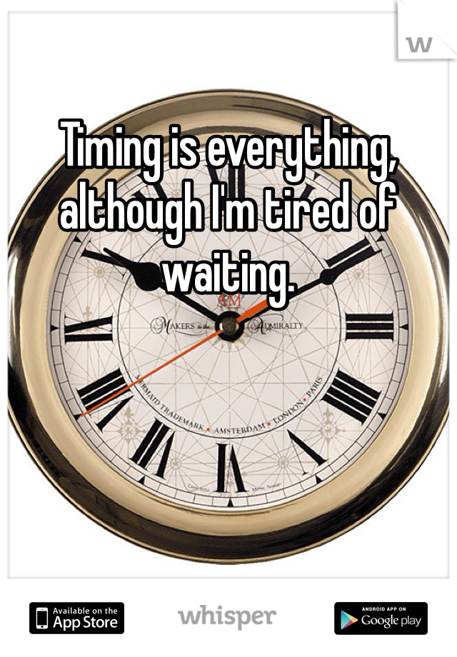 Timing is everything, although I'm tired of waiting. 