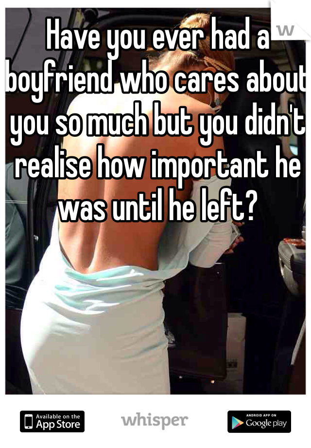 Have you ever had a boyfriend who cares about you so much but you didn't realise how important he was until he left?