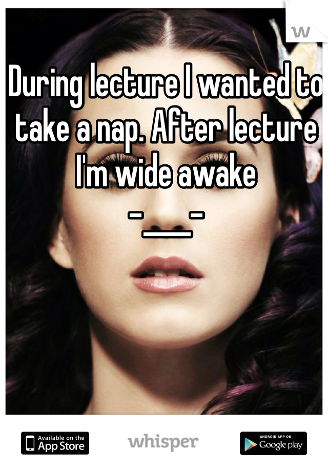 During lecture I wanted to take a nap. After lecture I'm wide awake 
-____-