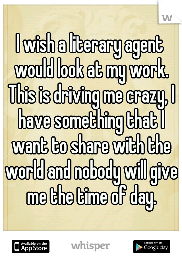 I wish a literary agent would look at my work. This is driving me crazy, I have something that I want to share with the world and nobody will give me the time of day.