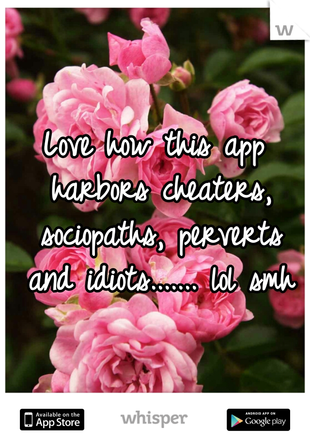 Love how this app harbors cheaters, sociopaths, perverts and idiots....... lol smh