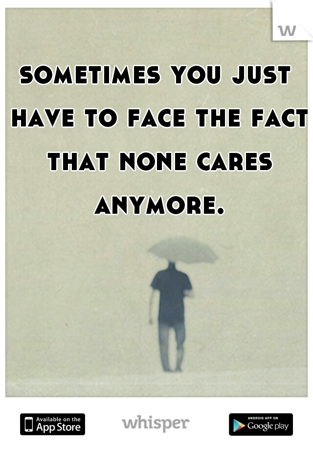 sometimes you just have to face the fact that none cares anymore.
