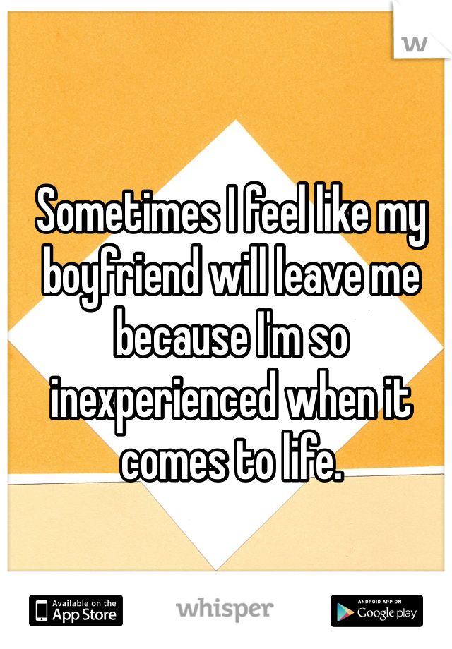 Sometimes I feel like my boyfriend will leave me because I'm so inexperienced when it comes to life. 