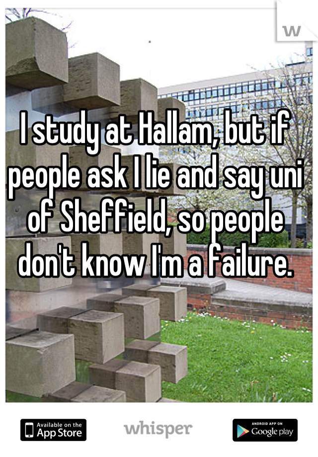 I study at Hallam, but if people ask I lie and say uni of Sheffield, so people don't know I'm a failure.