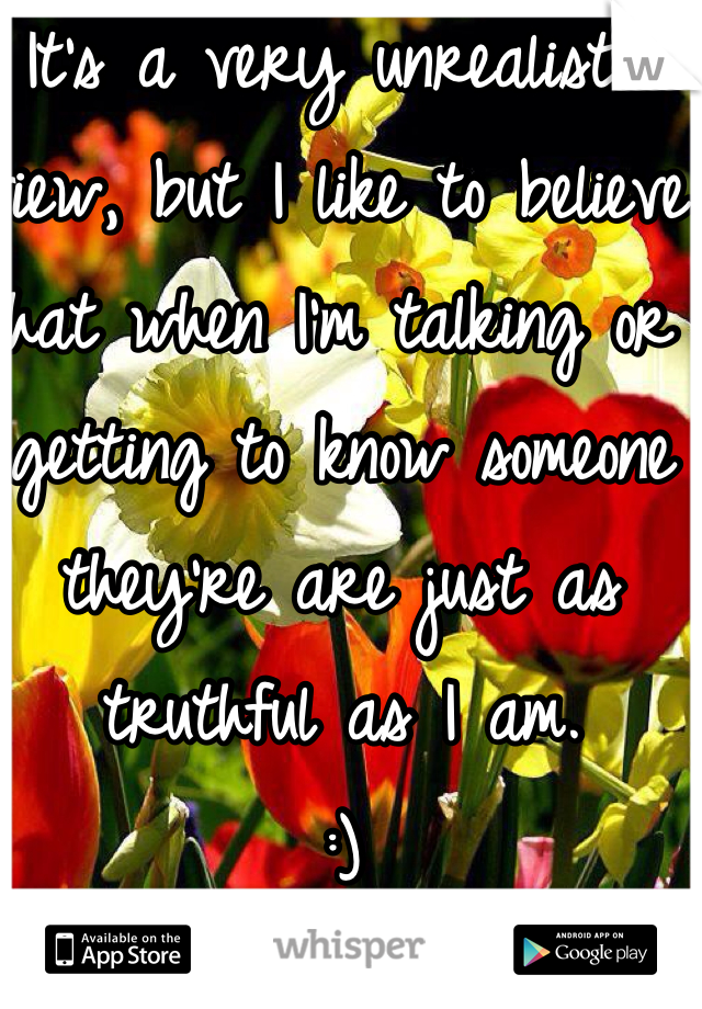 It's a very unrealistic view, but I like to believe that when I'm talking or getting to know someone they're are just as truthful as I am. 
:)